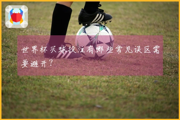 世界杯买球投注有哪些常见误区需要避开？