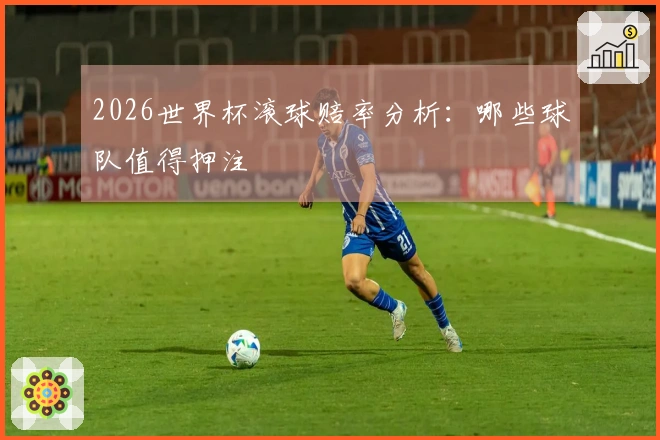 2026世界杯滚球赔率分析：哪些球队值得押注