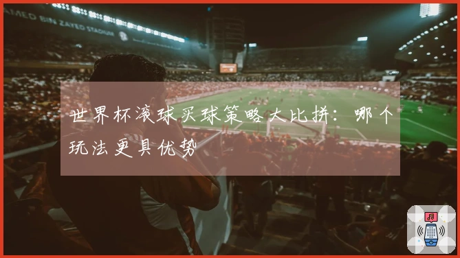 世界杯滚球买球策略大比拼：哪个玩法更具优势