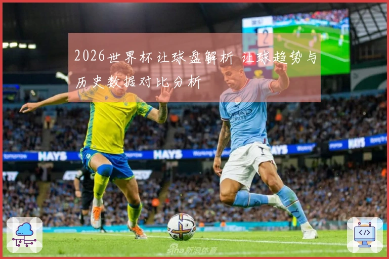 2026世界杯让球盘解析 让球趋势与历史数据对比分析