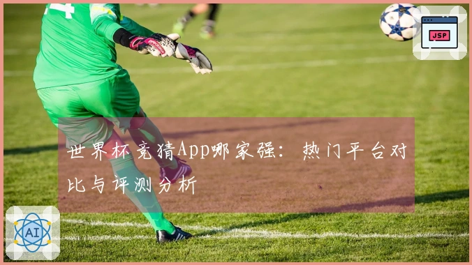 世界杯竞猜App哪家强：热门平台对比与评测分析