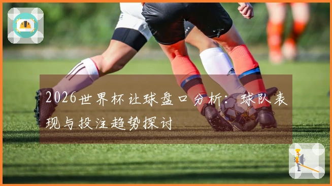 2026世界杯让球盘口分析：球队表现与投注趋势探讨