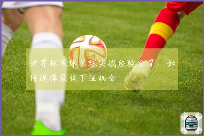 世界杯滚球买球实战经验分享，如何选择最佳下注机会