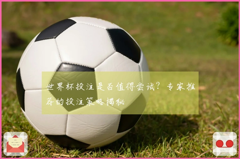 世界杯投注是否值得尝试？专家推荐的投注策略揭秘