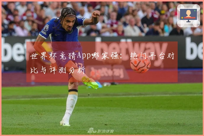 世界杯竞猜App哪家强：热门平台对比与评测分析