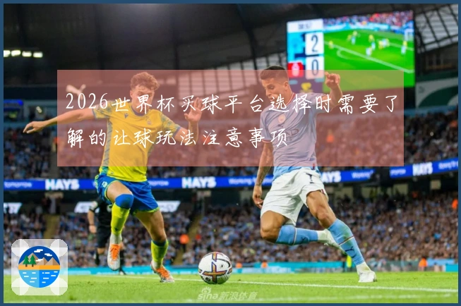 2026世界杯买球平台选择时需要了解的让球玩法注意事项