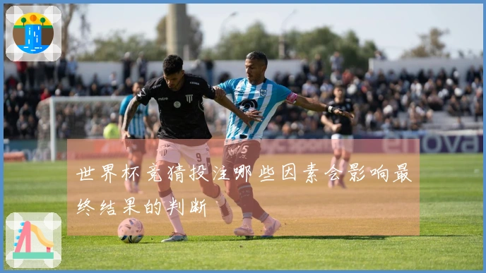 世界杯竞猜投注哪些因素会影响最终结果的判断