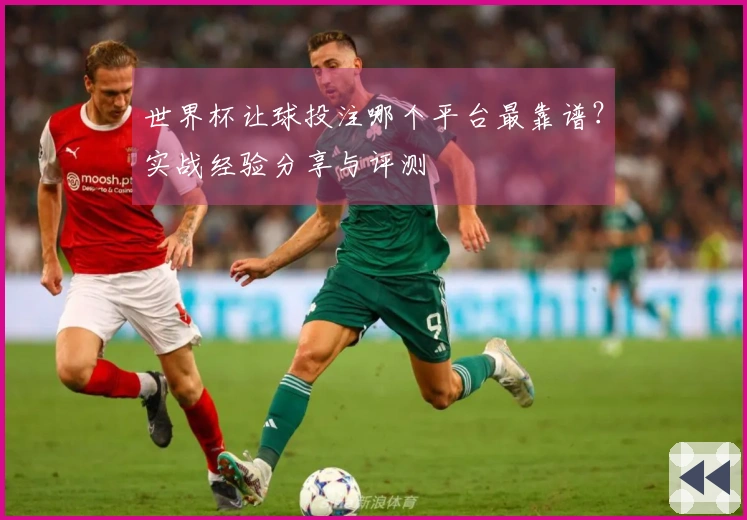 世界杯让球投注哪个平台最靠谱？实战经验分享与评测