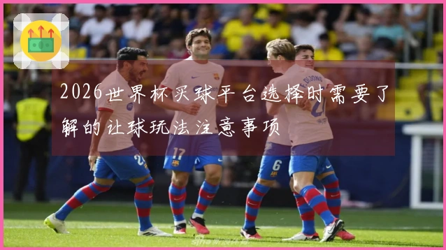 2026世界杯买球平台选择时需要了解的让球玩法注意事项