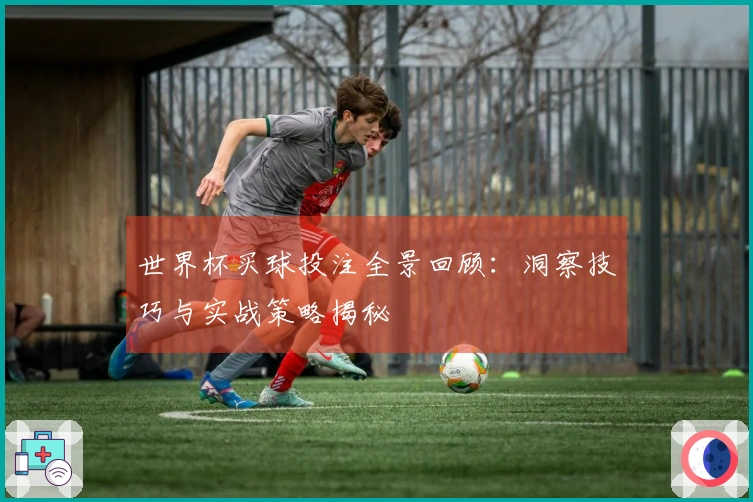 世界杯买球投注全景回顾：洞察技巧与实战策略揭秘