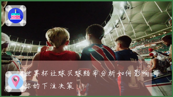 世界杯让球买球赔率分析如何影响你的下注决策