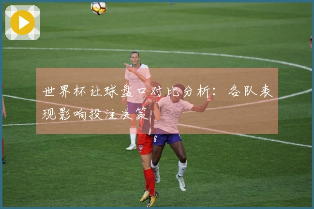 世界杯让球盘口对比分析：各队表现影响投注决策
