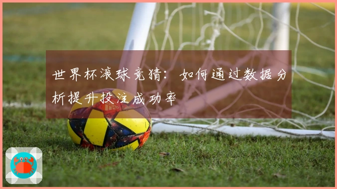 世界杯滚球竞猜：如何通过数据分析提升投注成功率